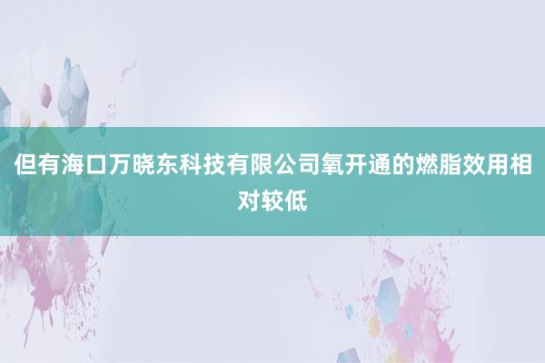 但有海口万晓东科技有限公司氧开通的燃脂效用相对较低