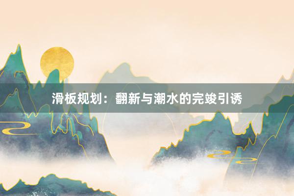 滑板规划:翻新与潮水的完竣引诱