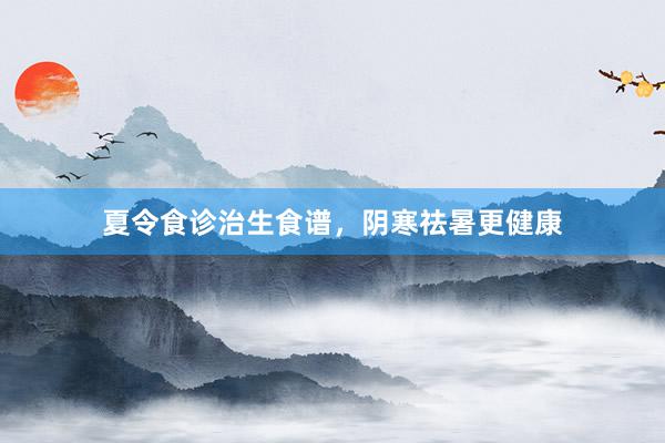 夏令食诊治生食谱，阴寒祛暑更健康