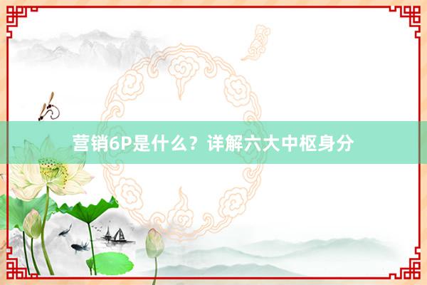 营销6P是什么？详解六大中枢身分