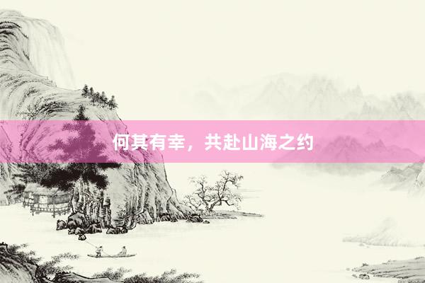 何其有幸，共赴山海之约